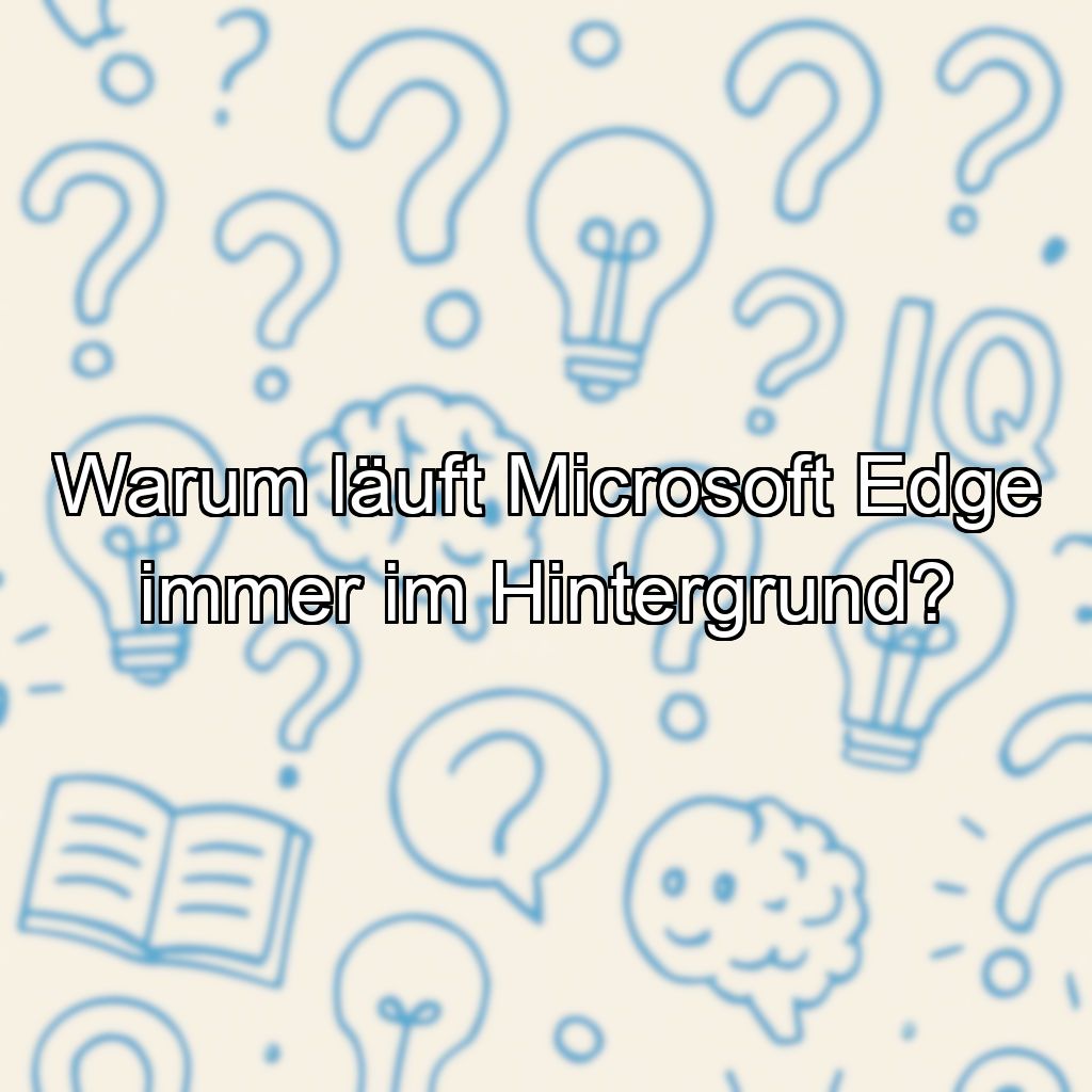 Warum läuft Microsoft Edge immer im Hintergrund?