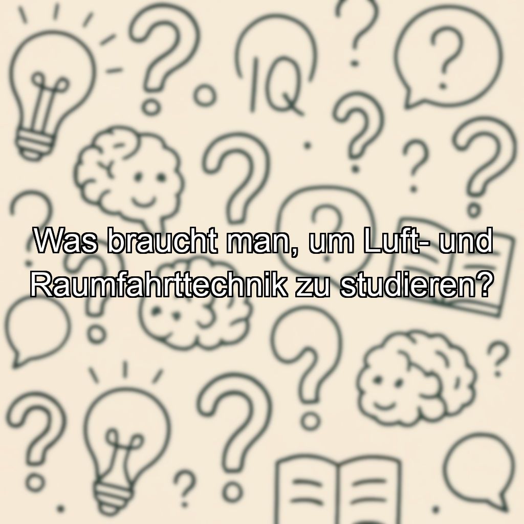 Was braucht man, um Luft- und Raumfahrttechnik zu studieren?