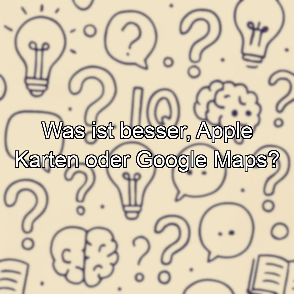 Was ist besser, Apple Karten oder Google Maps?