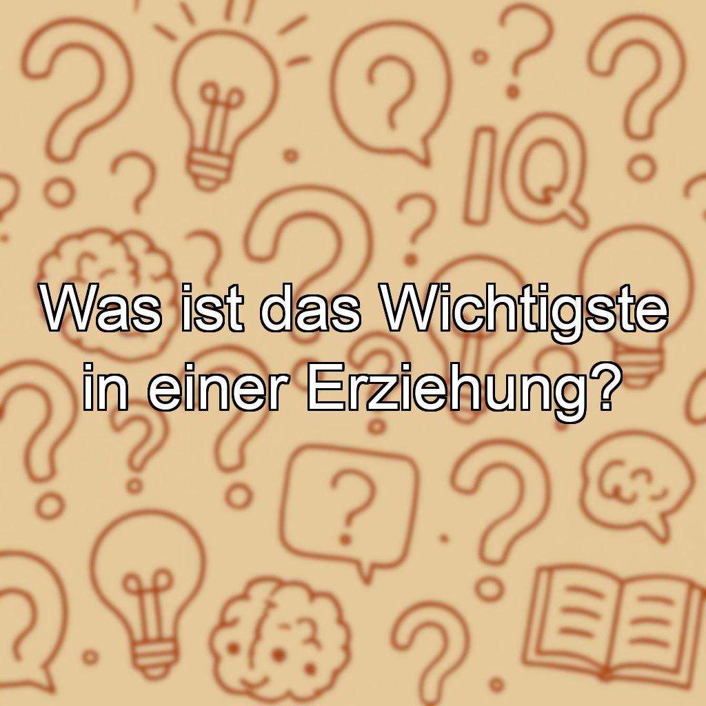 Was ist das Wichtigste in einer Erziehung?