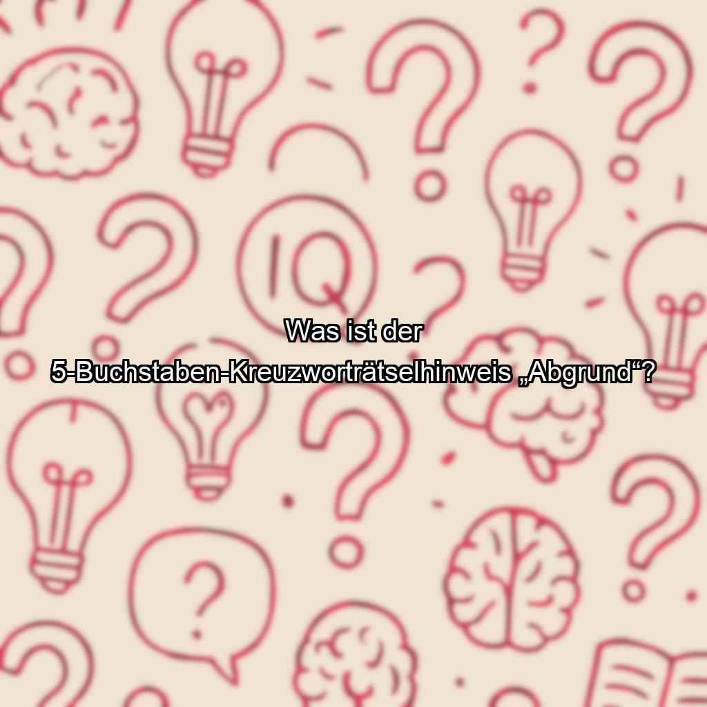 Was ist der 5-Buchstaben-Kreuzworträtselhinweis „Abgrund“?