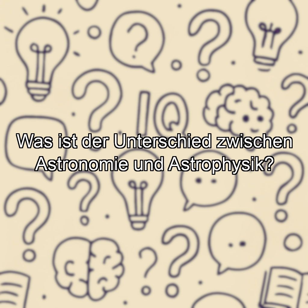 Was ist der Unterschied zwischen Astronomie und Astrophysik?
