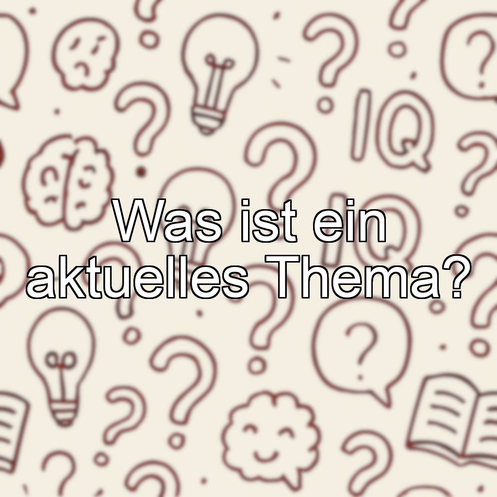 Was ist ein aktuelles Thema?
