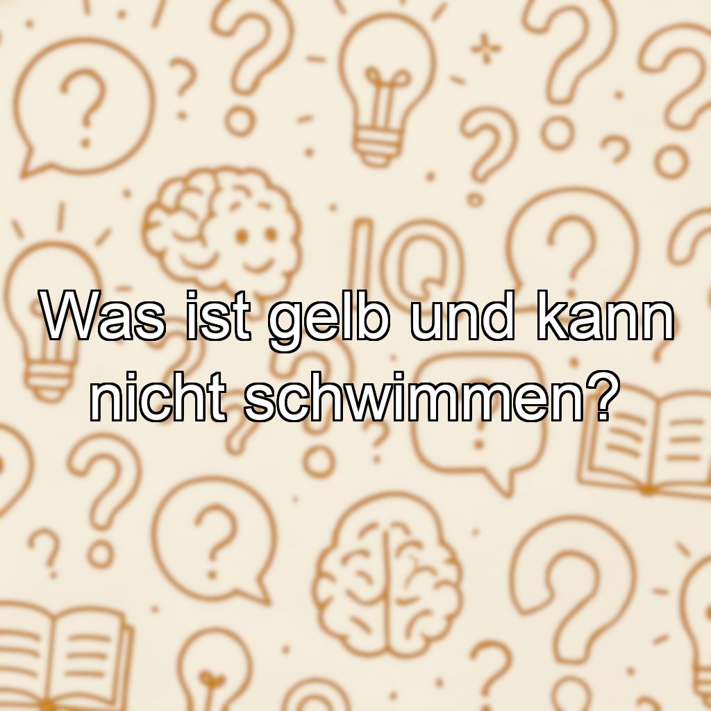 Was ist gelb und kann nicht schwimmen?