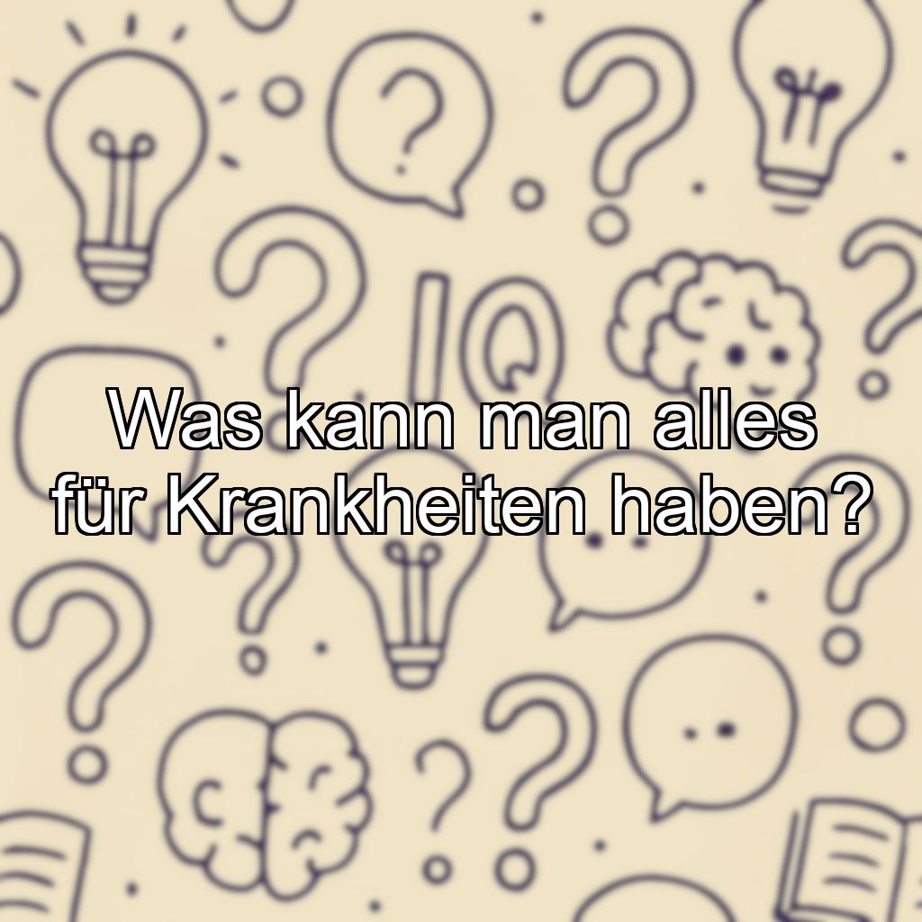 Was kann man alles für Krankheiten haben?