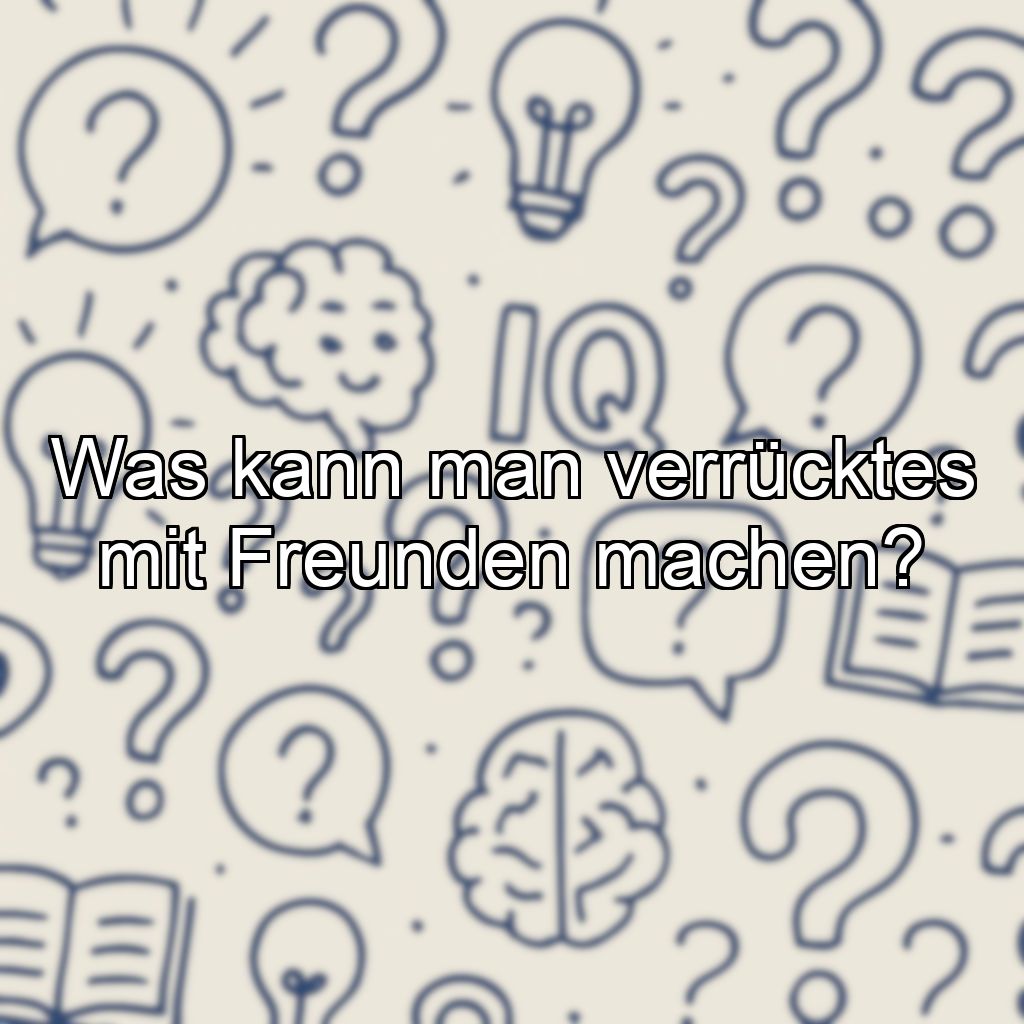 Was kann man verrücktes mit Freunden machen?