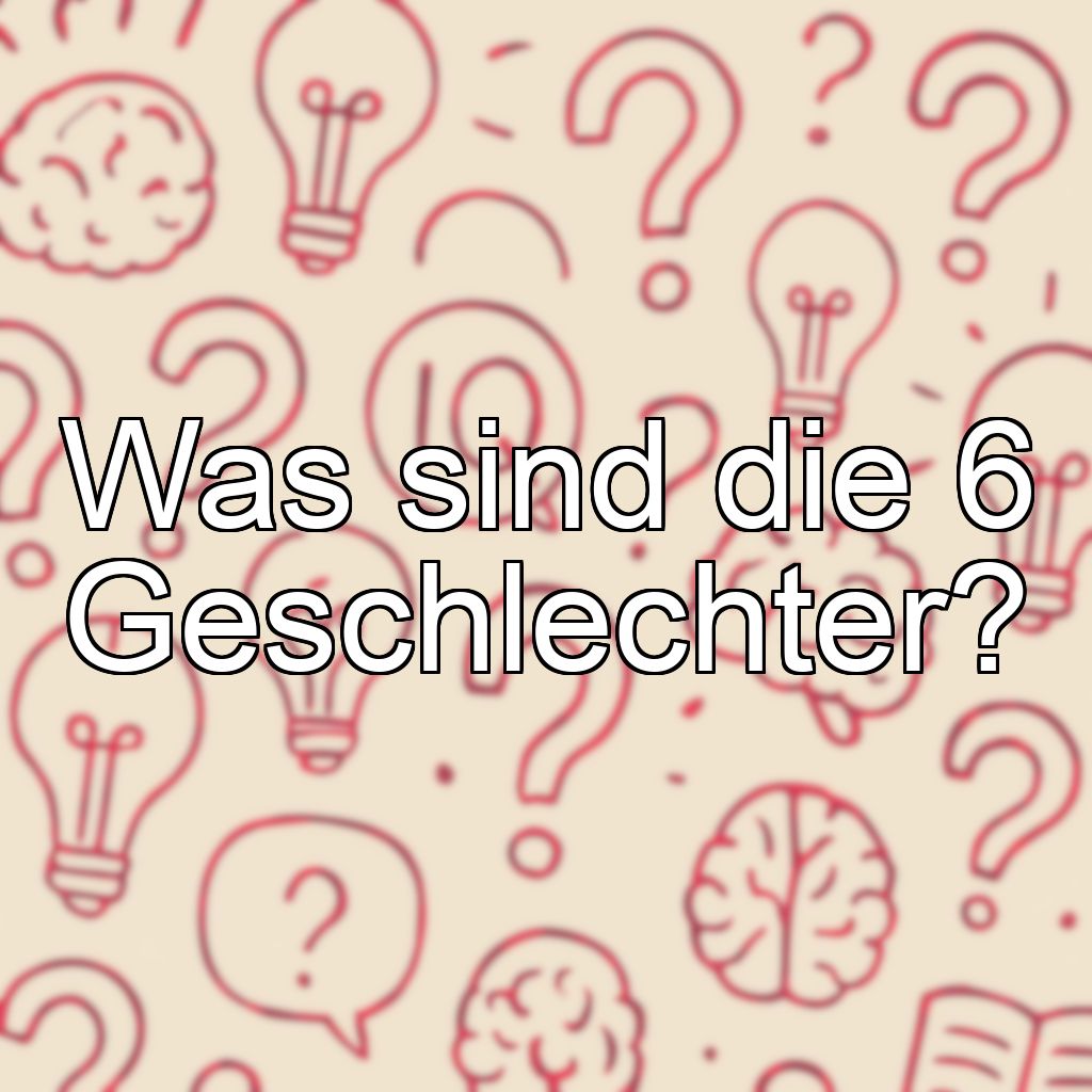 Was sind die 6 Geschlechter?