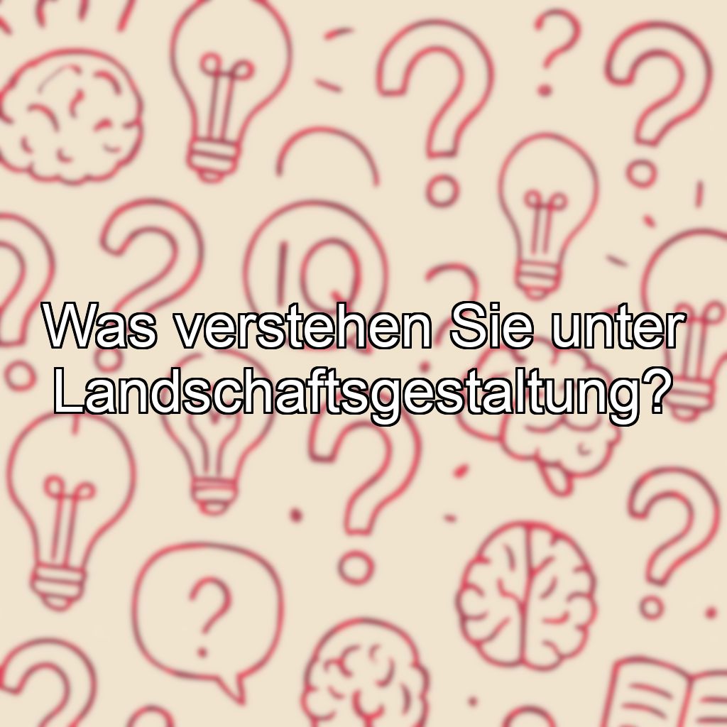 Was verstehen Sie unter Landschaftsgestaltung?