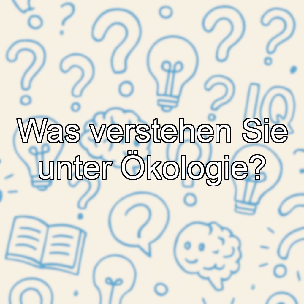 Was verstehen Sie unter Ökologie?