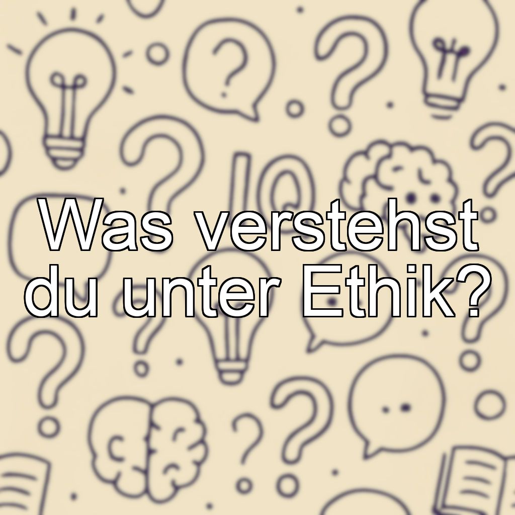 Was verstehst du unter Ethik?