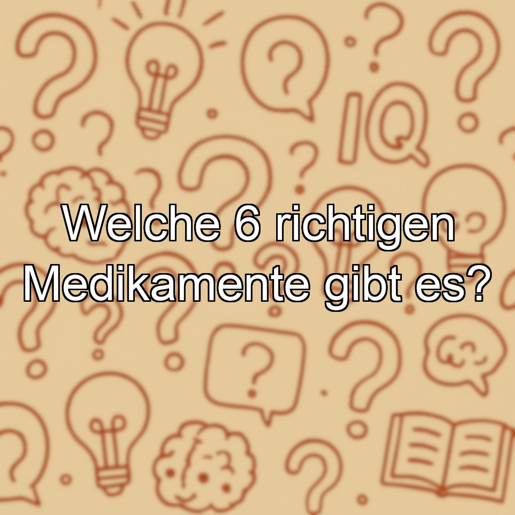 Welche 6 richtigen Medikamente gibt es?