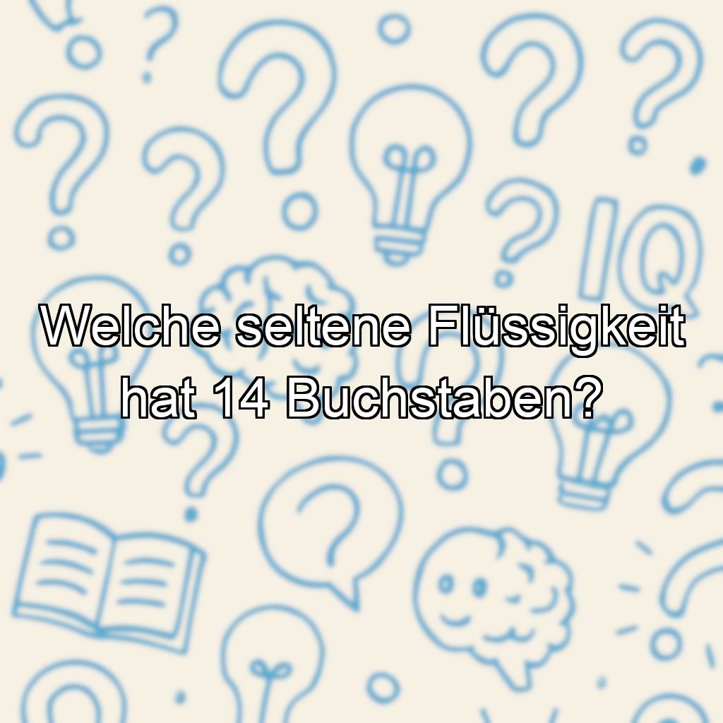 Welche seltene Flüssigkeit hat 14 Buchstaben?