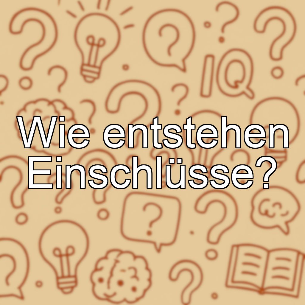 Wie entstehen Einschlüsse?