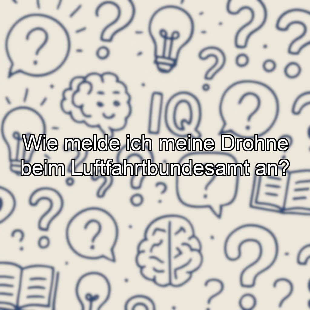 Wie melde ich meine Drohne beim Luftfahrtbundesamt an?