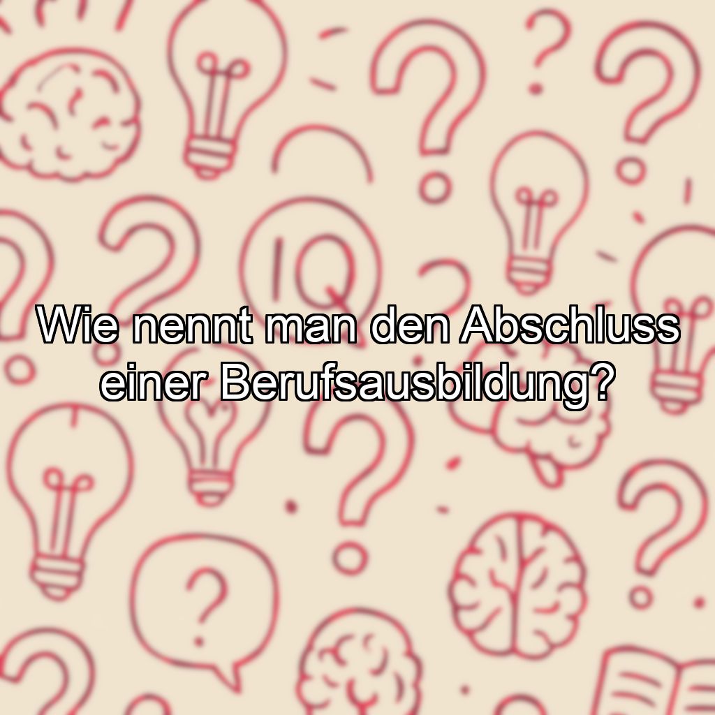 Wie nennt man den Abschluss einer Berufsausbildung?