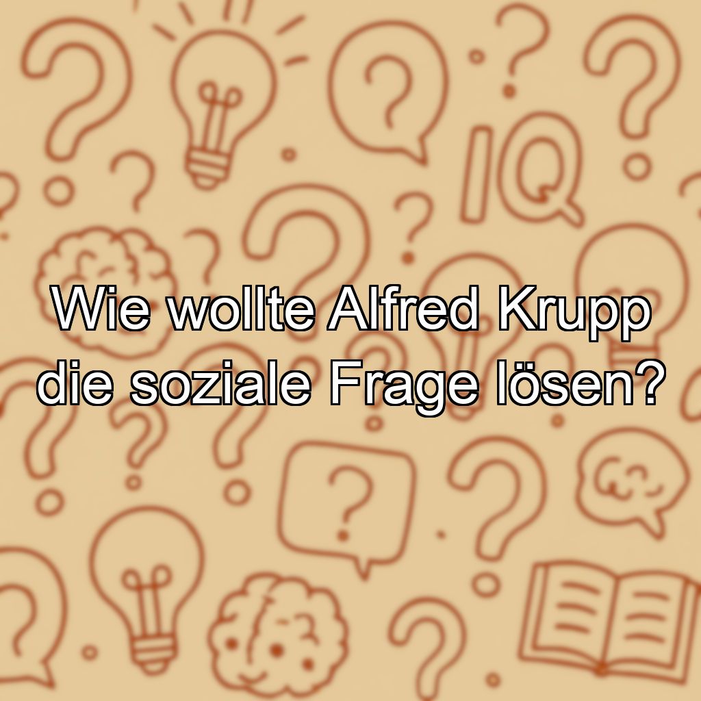 Wie wollte Alfred Krupp die soziale Frage lösen?