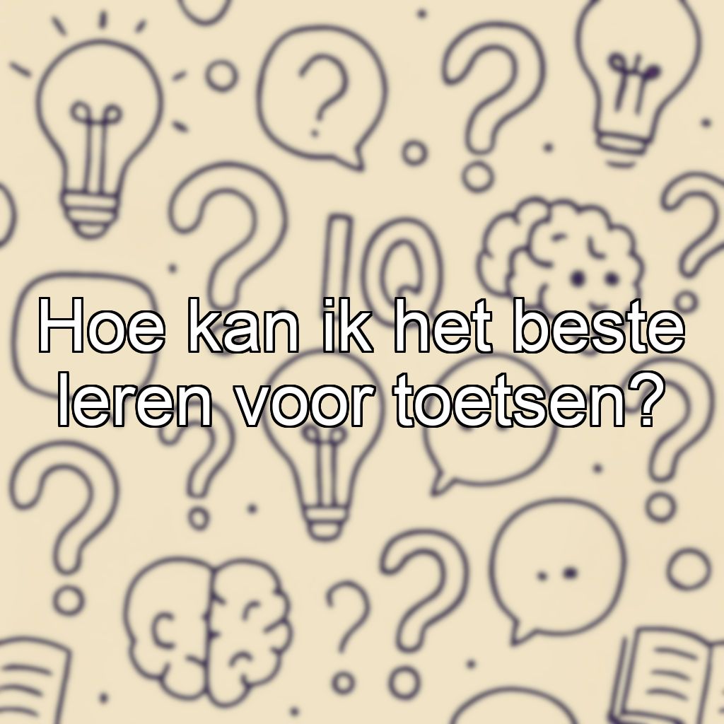 Hoe kan ik het beste leren voor toetsen?