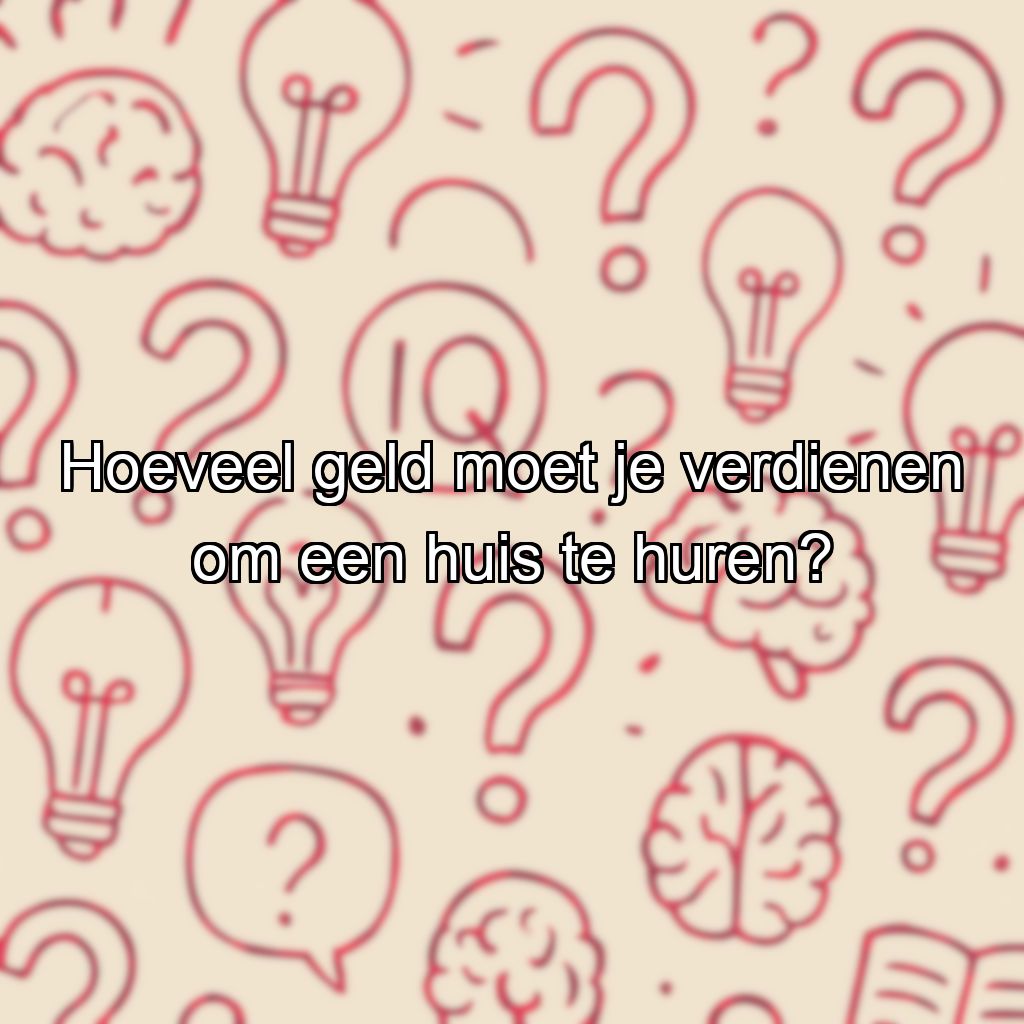 Hoeveel geld moet je verdienen om een huis te huren?