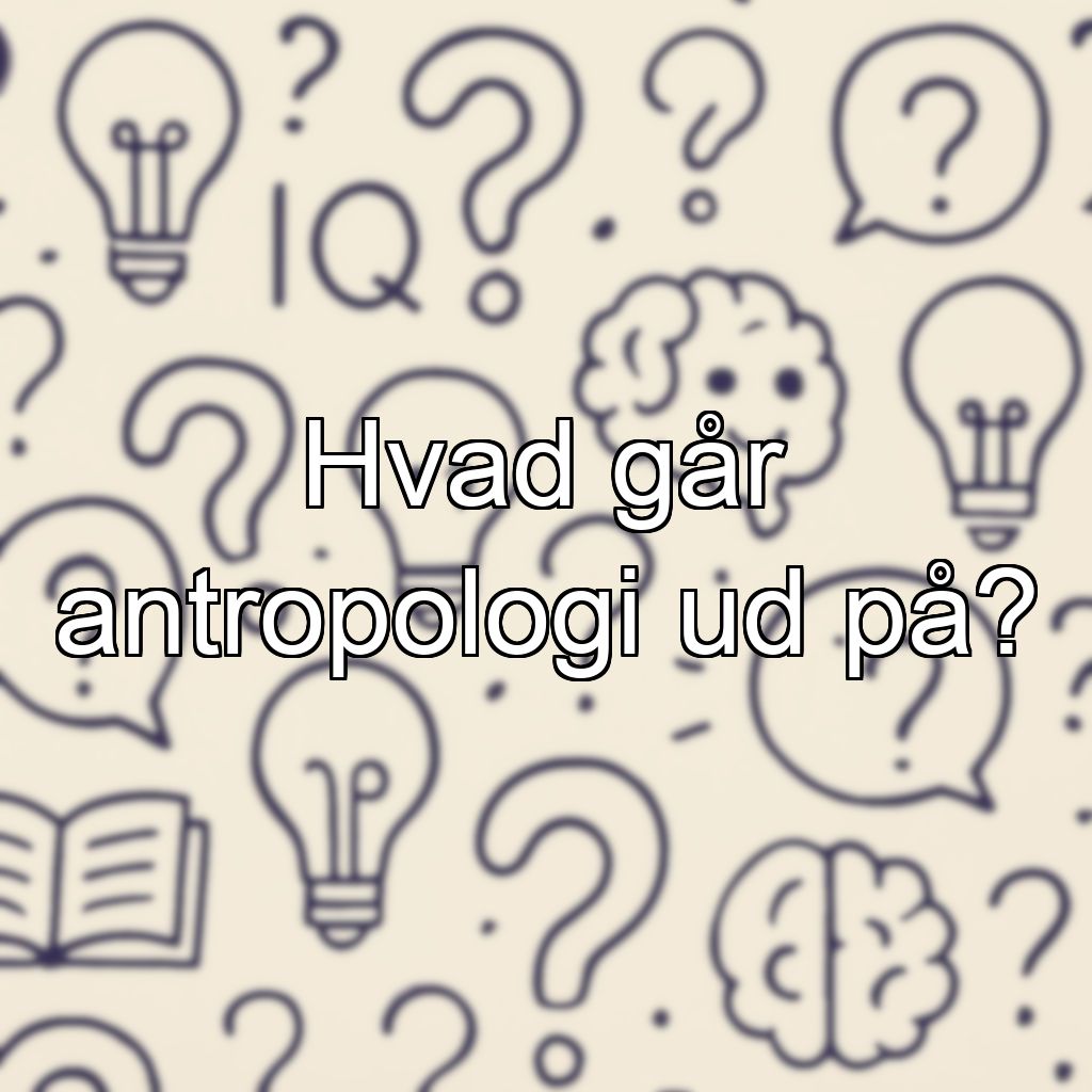 Hvad går antropologi ud på?