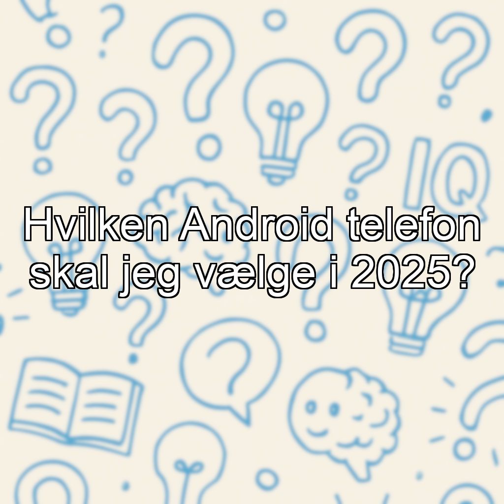 Hvilken Android telefon skal jeg vælge i 2025?