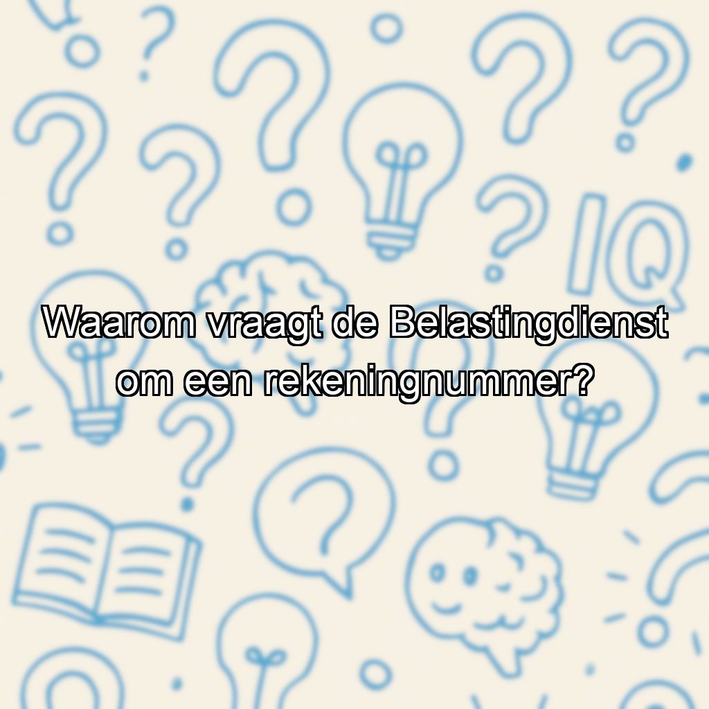 Waarom vraagt de Belastingdienst om een rekeningnummer?