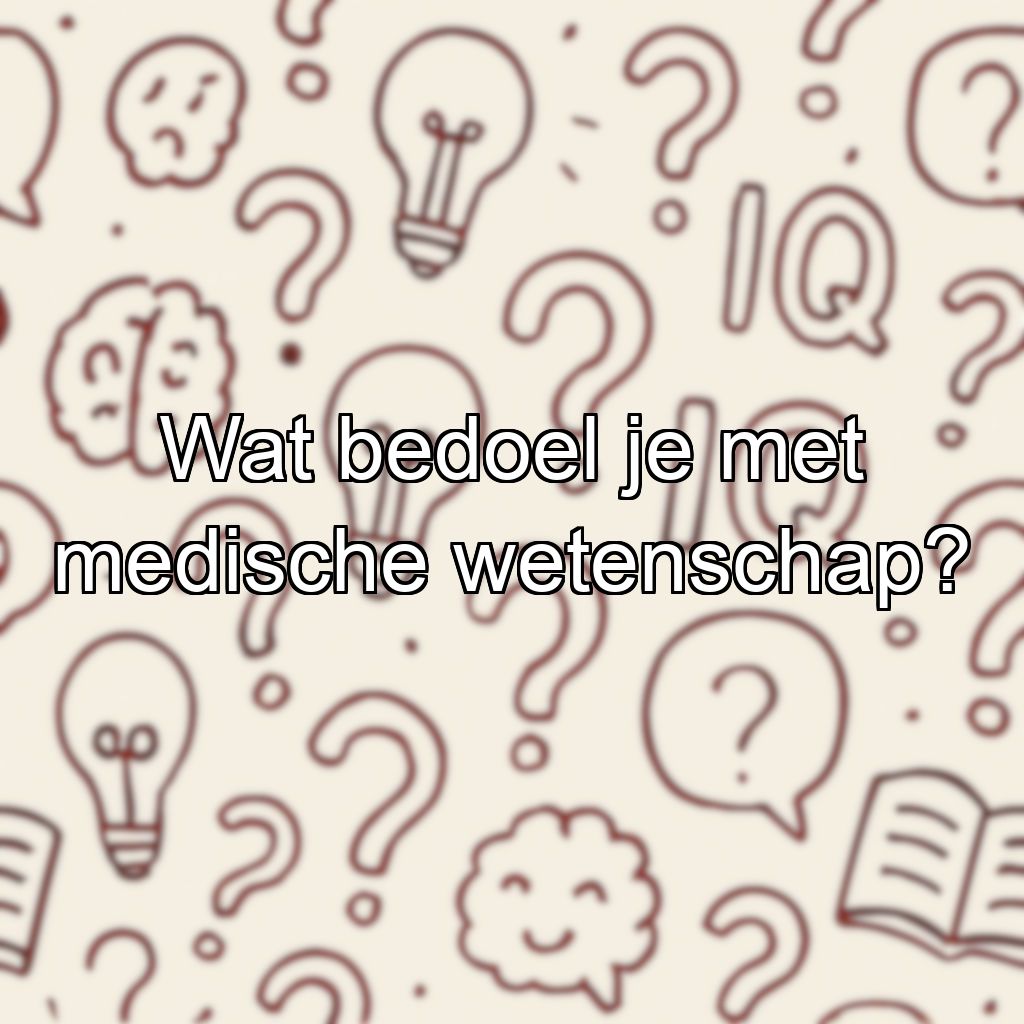 Wat bedoel je met medische wetenschap?