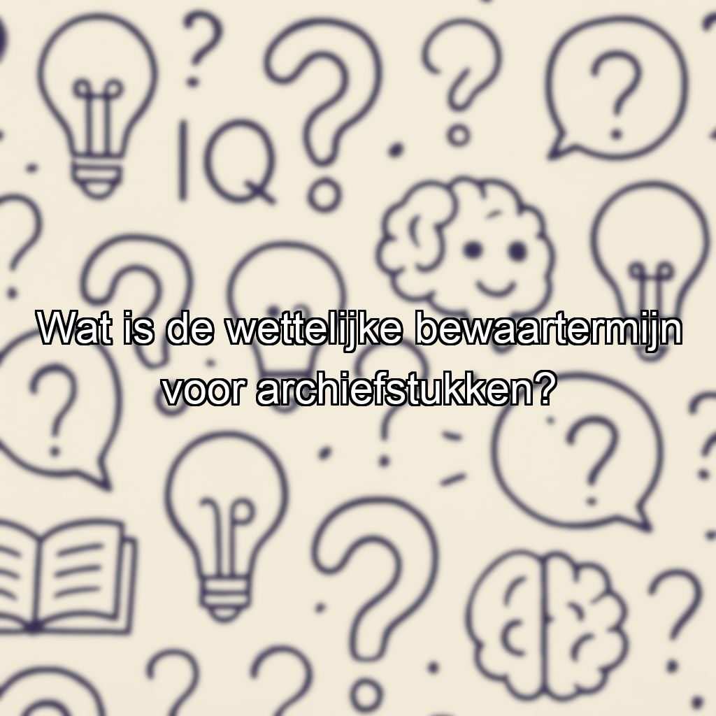 Wat is de wettelijke bewaartermijn voor archiefstukken?