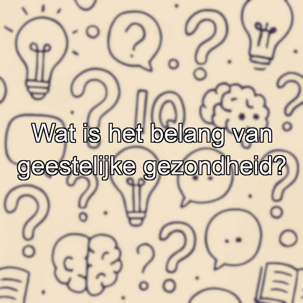 Wat is het belang van geestelijke gezondheid?