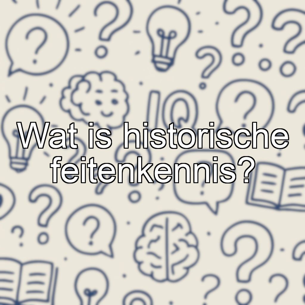Wat is historische feitenkennis?