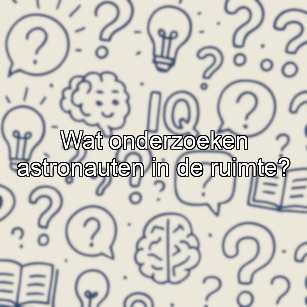Wat onderzoeken astronauten in de ruimte?