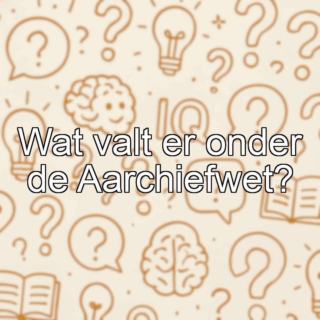 Wat valt er onder de Aarchiefwet?
