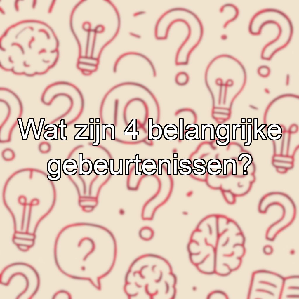 Wat zijn 4 belangrijke gebeurtenissen?