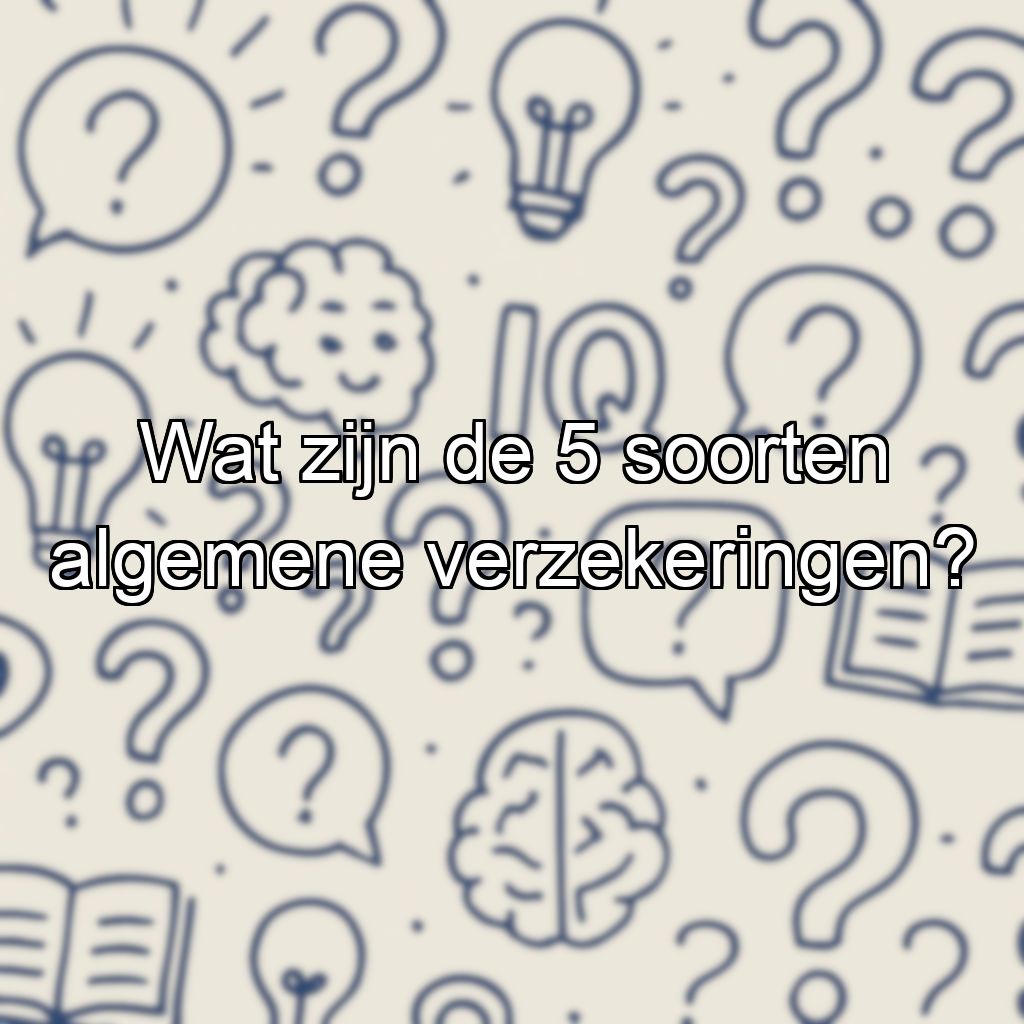 Wat zijn de 5 soorten algemene verzekeringen?