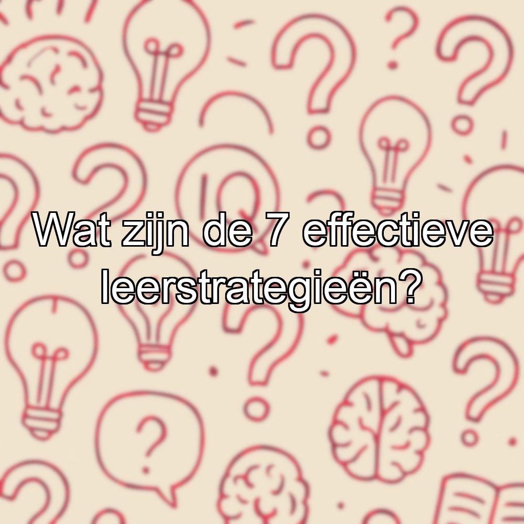 Wat zijn de 7 effectieve leerstrategieën?