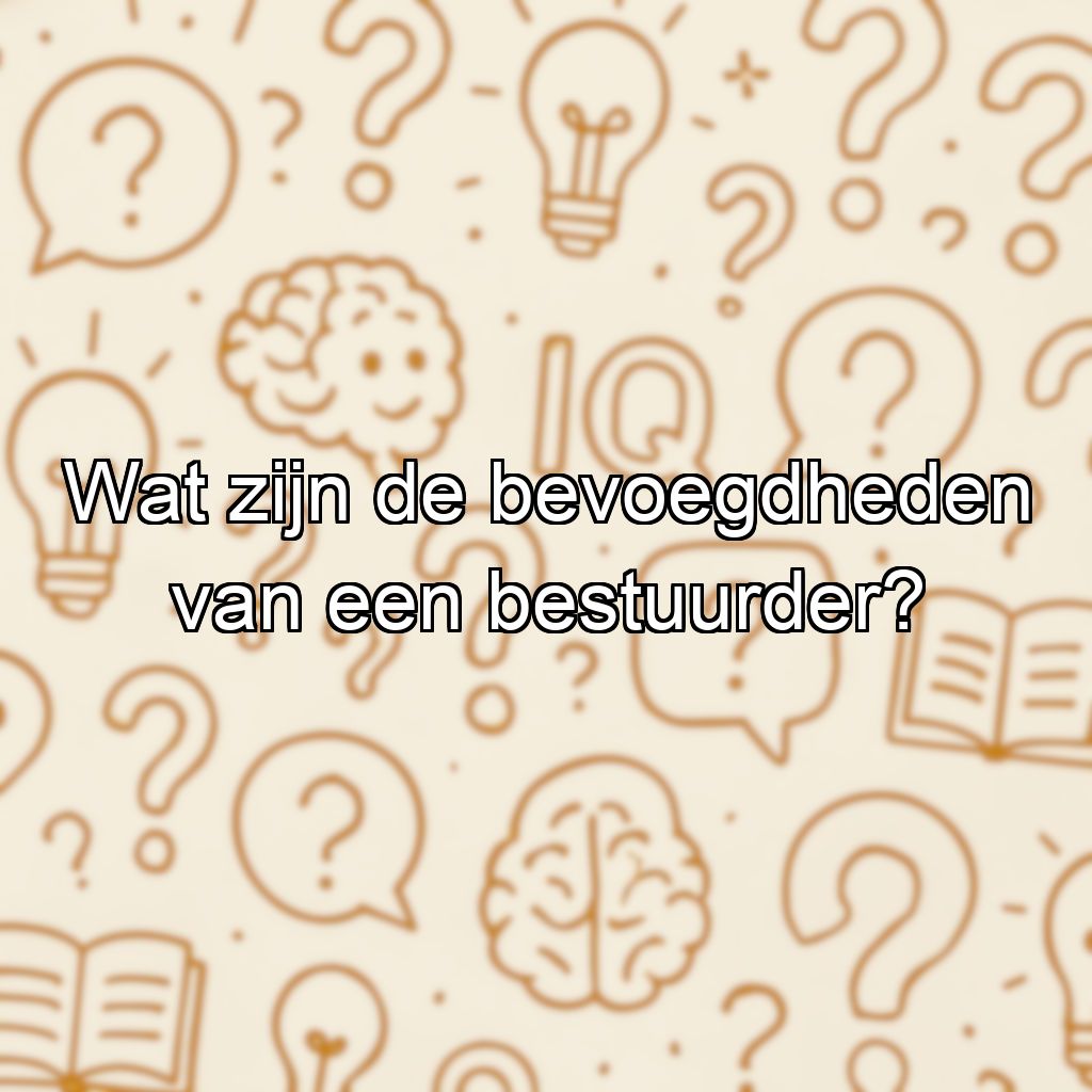 Wat zijn de bevoegdheden van een bestuurder?