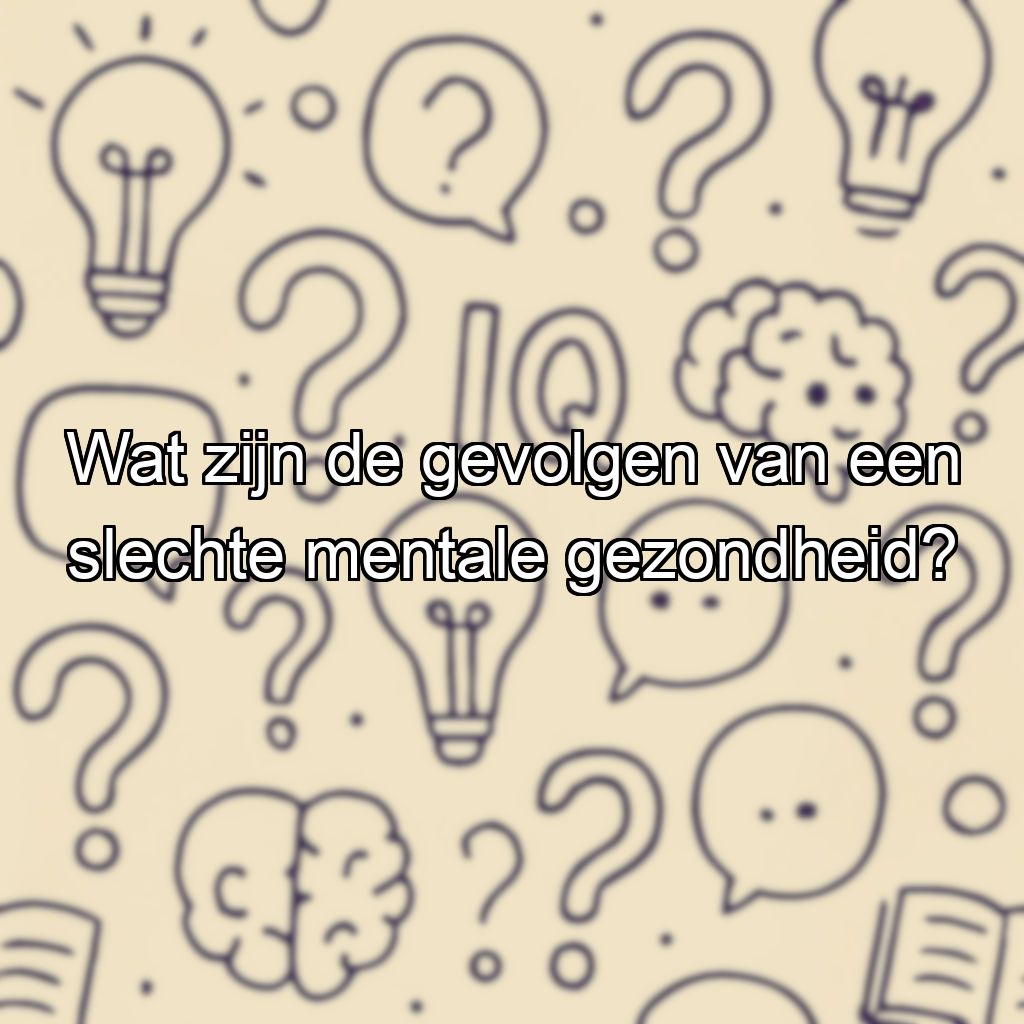 Wat zijn de gevolgen van een slechte mentale gezondheid?