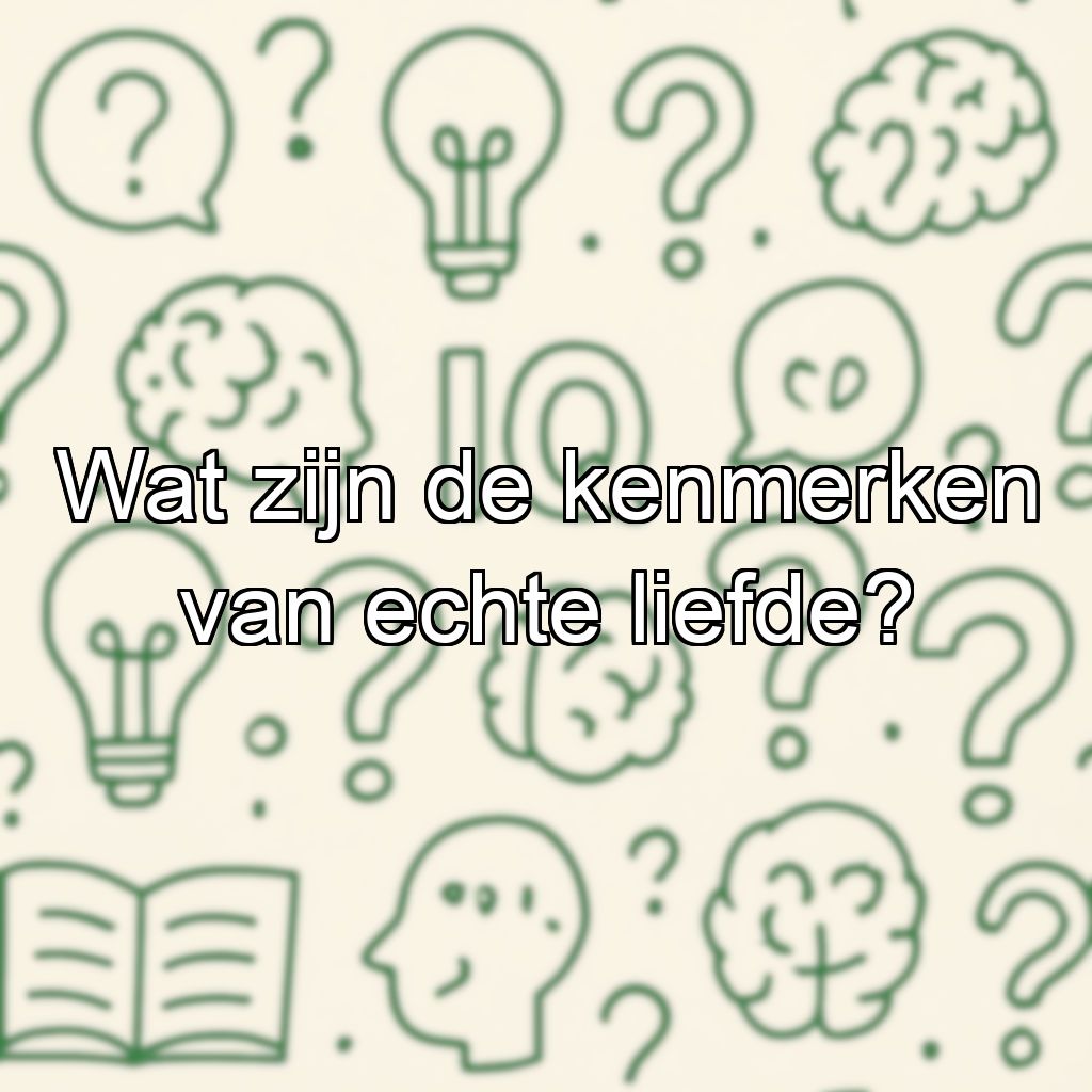 Wat zijn de kenmerken van echte liefde?