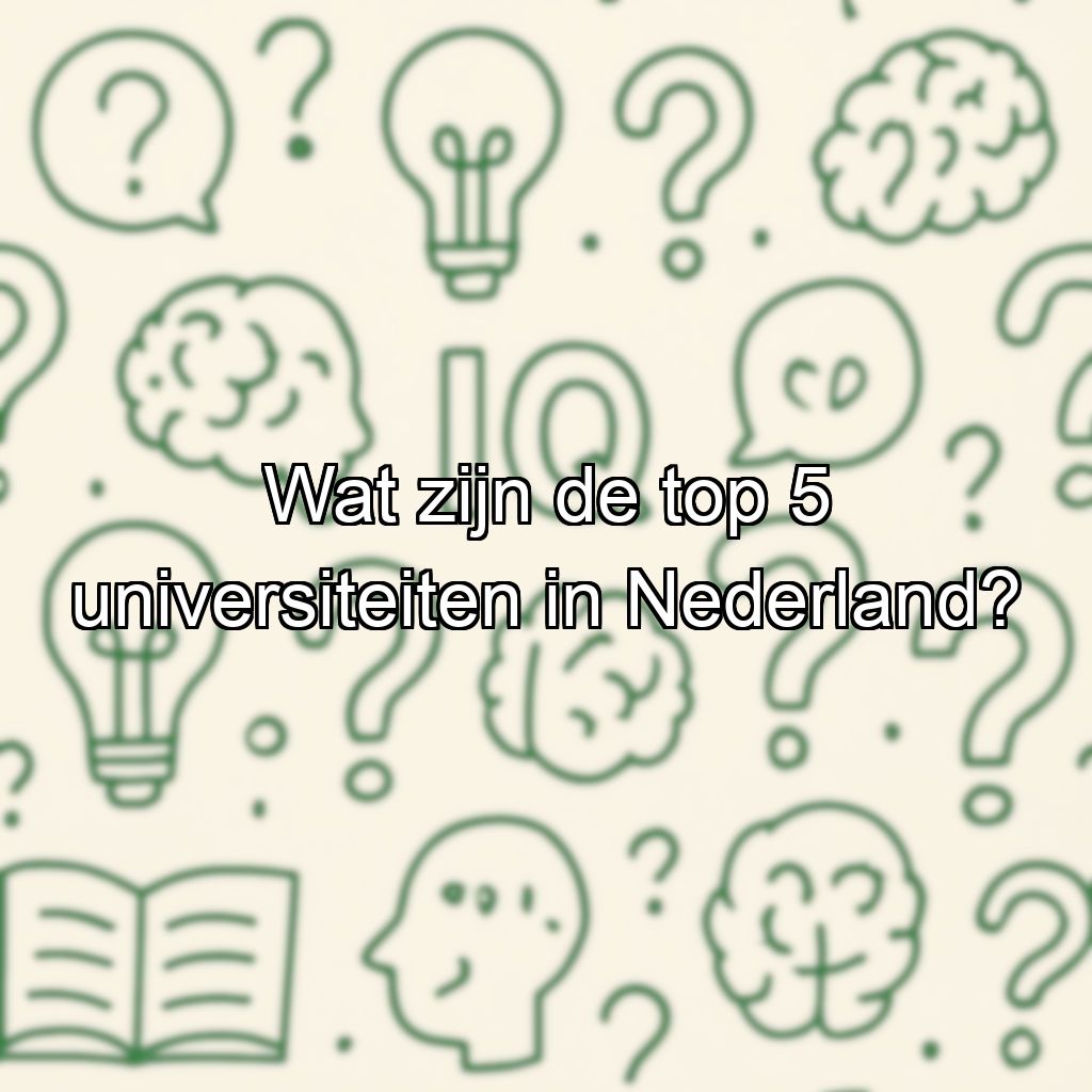 Wat zijn de top 5 universiteiten in Nederland?
