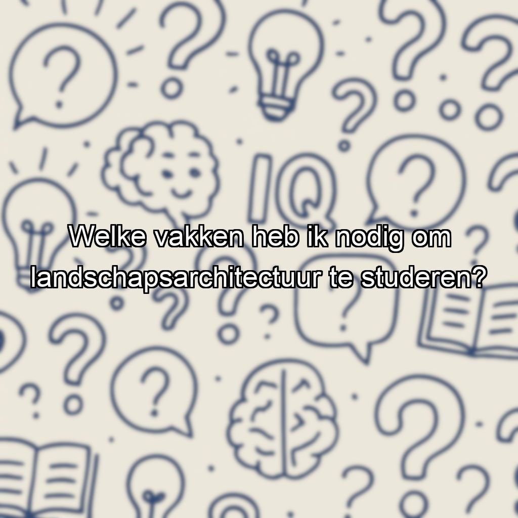Welke vakken heb ik nodig om landschapsarchitectuur te studeren?