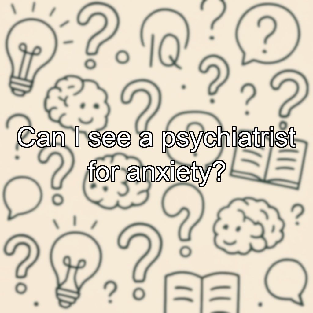 Can I see a psychiatrist for anxiety?