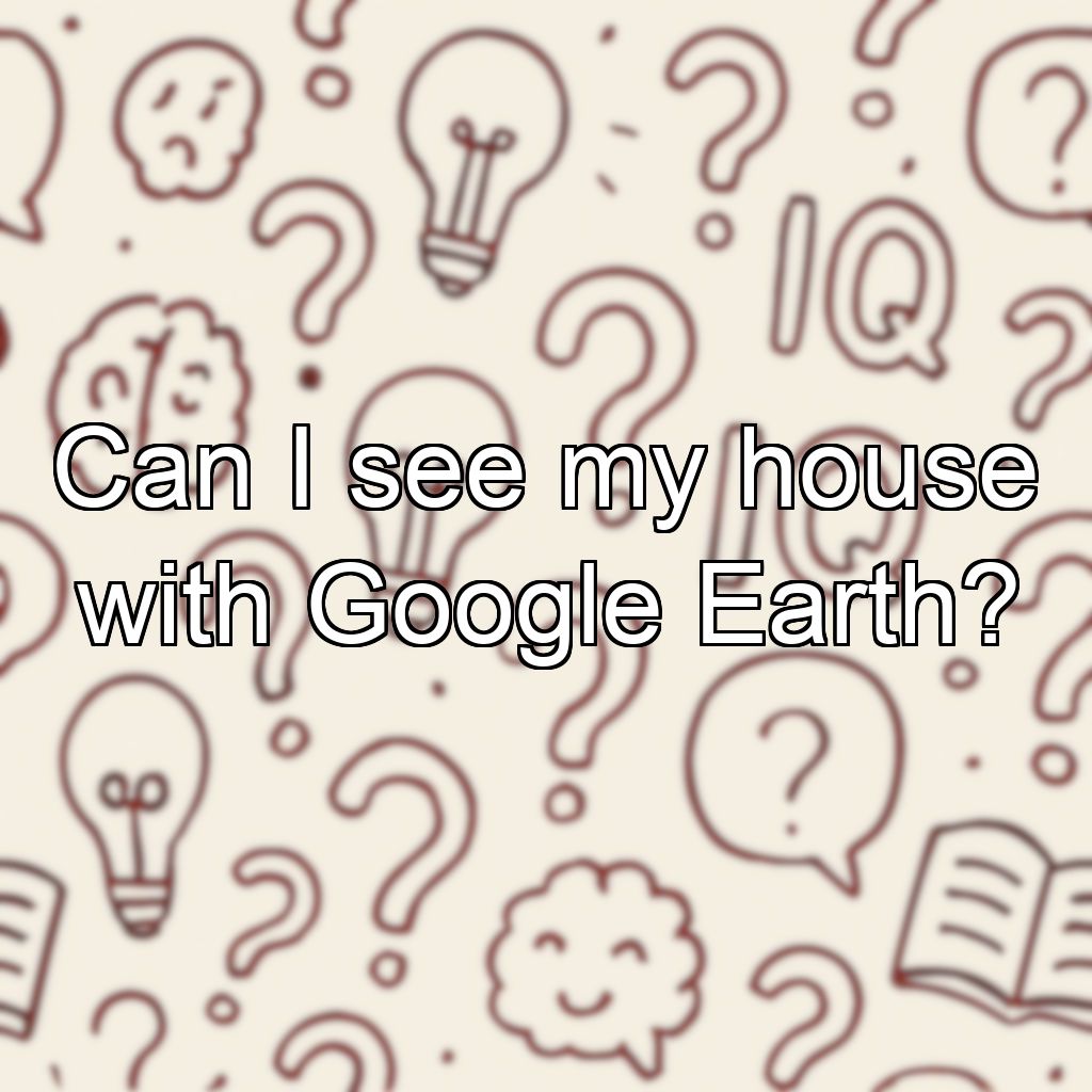 Can I see my house with Google Earth?