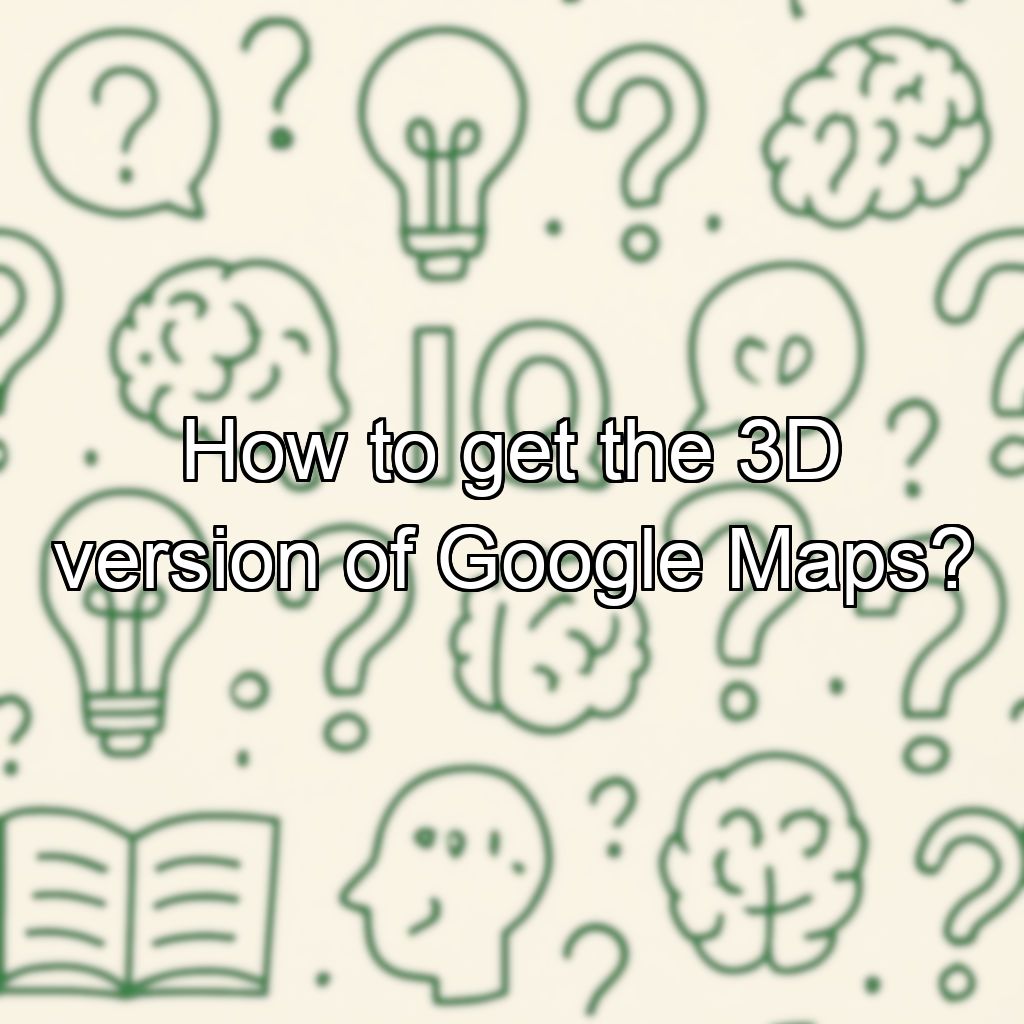How to get the 3D version of Google Maps?