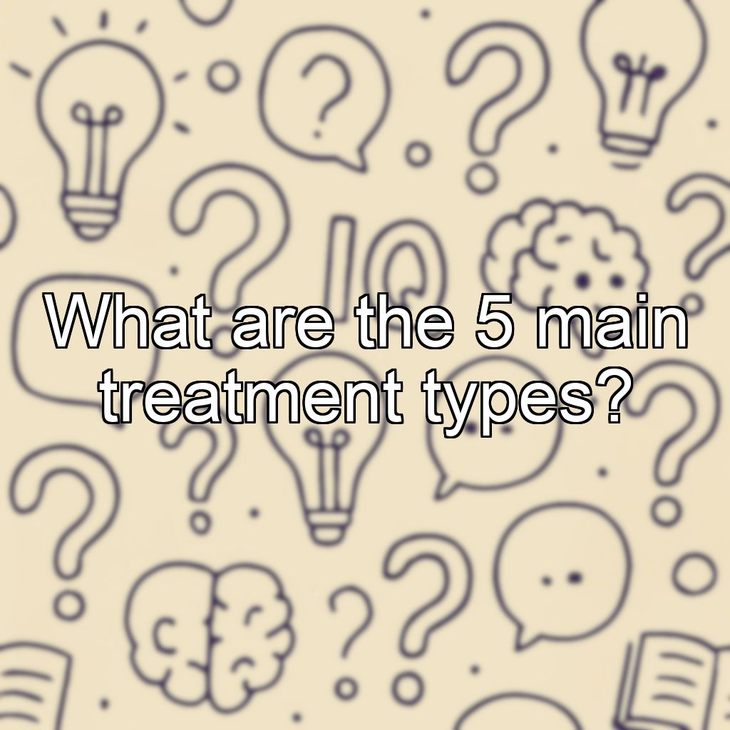 What are the 5 main treatment types?