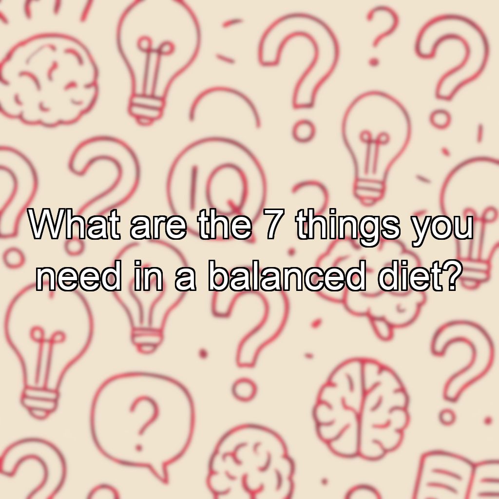 What are the 7 things you need in a balanced diet?