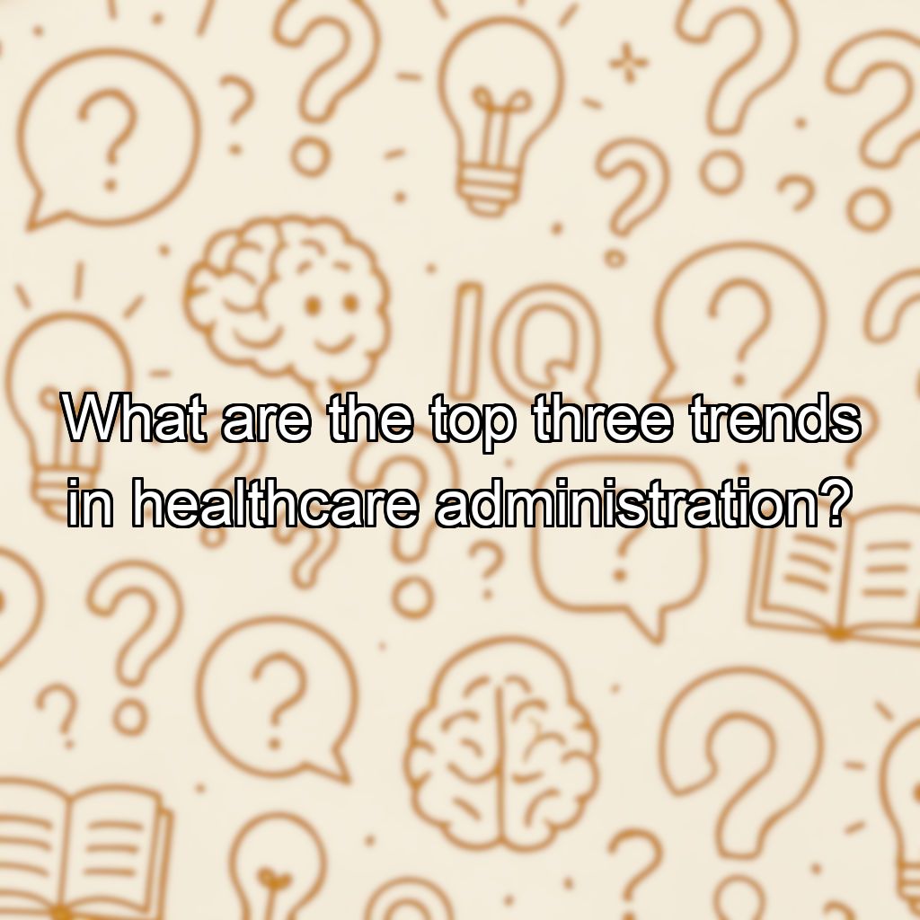 What are the top three trends in healthcare administration?