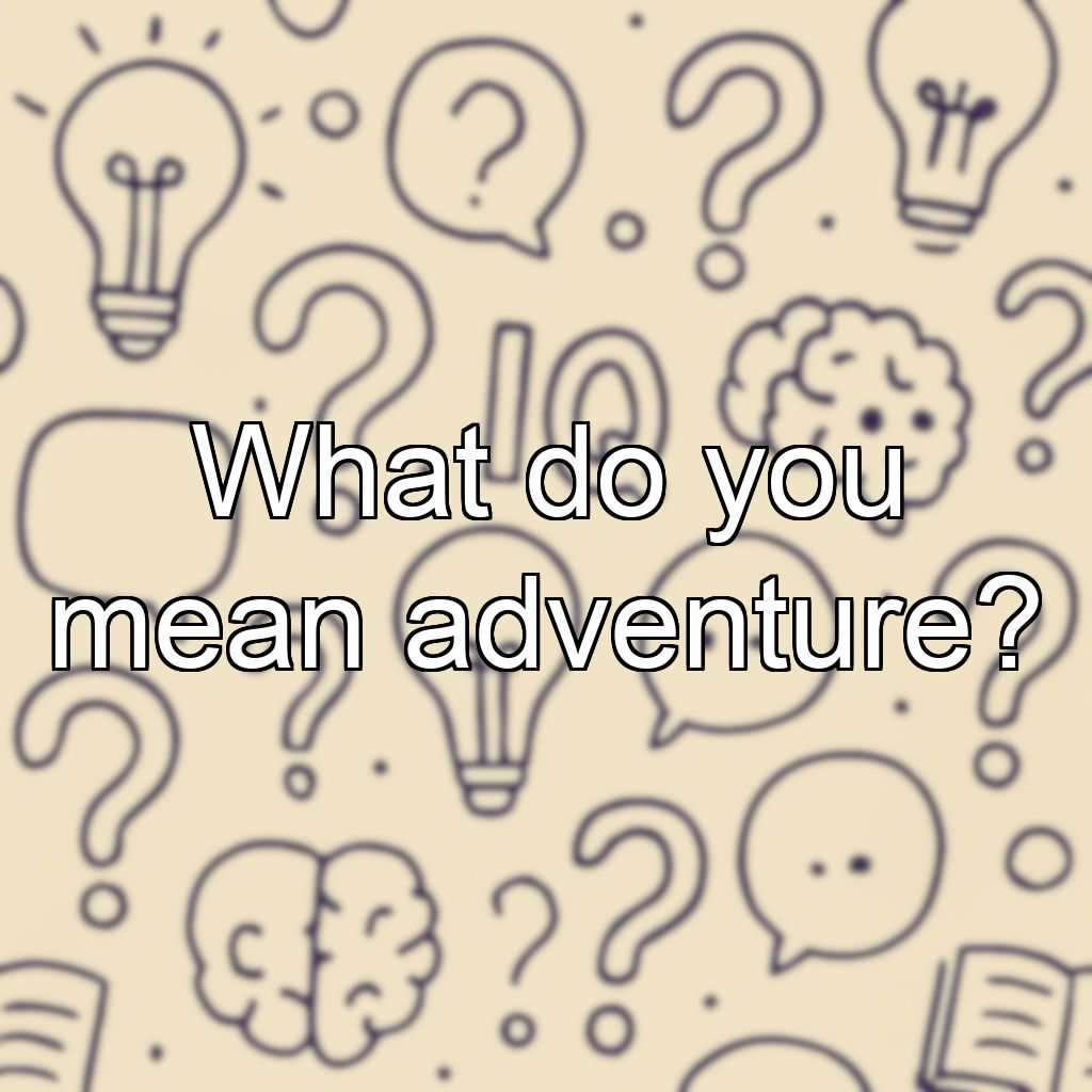 What do you mean adventure?