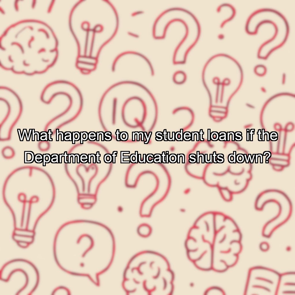 What happens to my student loans if the Department of Education shuts down?