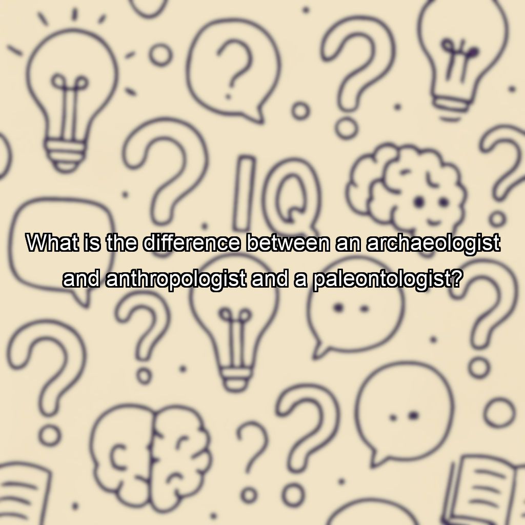 What is the difference between an archaeologist and anthropologist and a paleontologist?