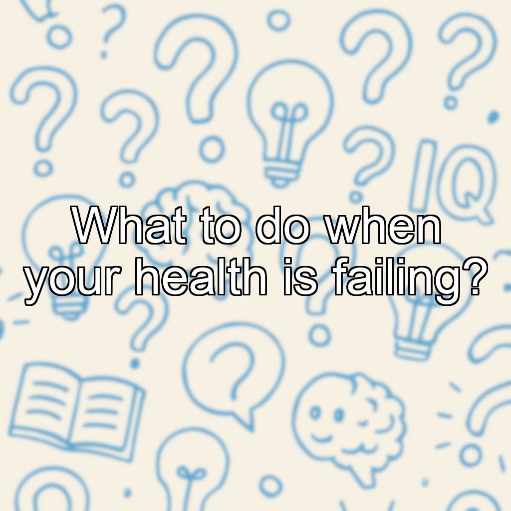 What to do when your health is failing?