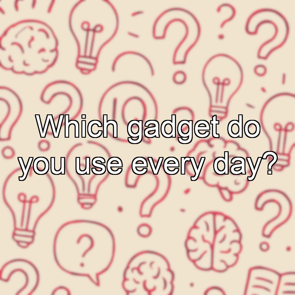 Which gadget do you use every day?